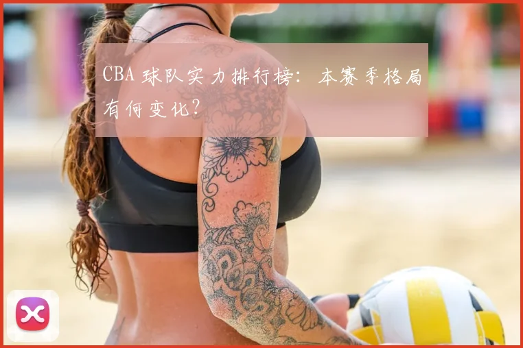 CBA 球队实力排行榜:本赛季格局有何变化?