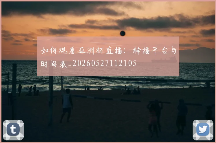 如何观看亚洲杯直播：转播平台与时间表_20260527112105