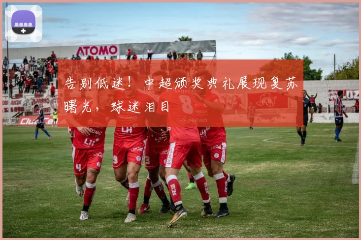告别低迷!中超颁奖典礼展现复苏曙光,球迷泪目