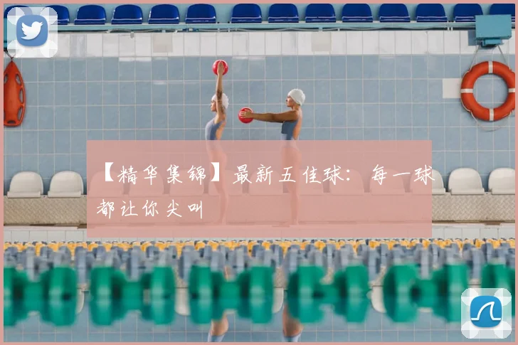 【精华集锦】最新五佳球:每一球都让你尖叫