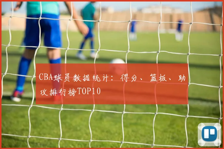 CBA球员数据统计:得分、篮板、助攻排行榜TOP10