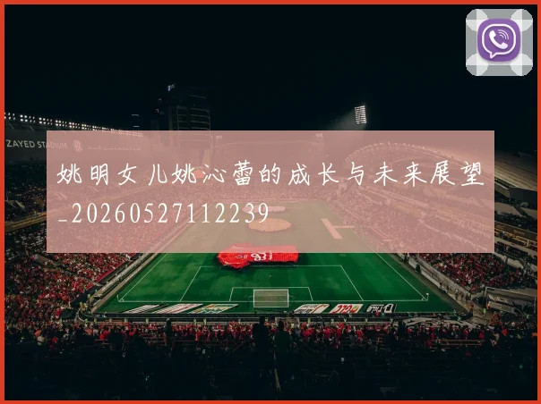 姚明女儿姚沁蕾的成长与未来展望_20260527112239