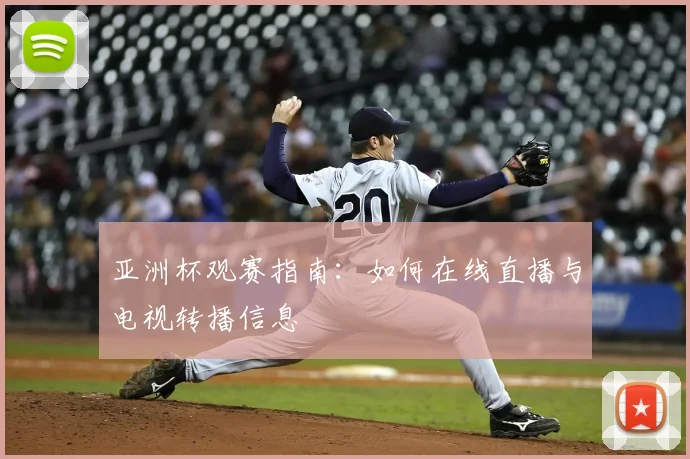 亚洲杯观赛指南:如何在线直播与电视转播信息