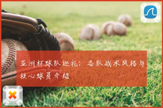 亚洲杯球队巡礼:各队战术风格与核心球员介绍