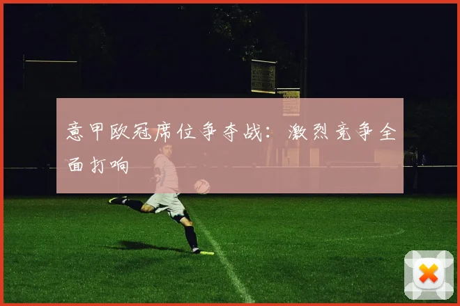 意甲欧冠席位争夺战:激烈竞争全面打响