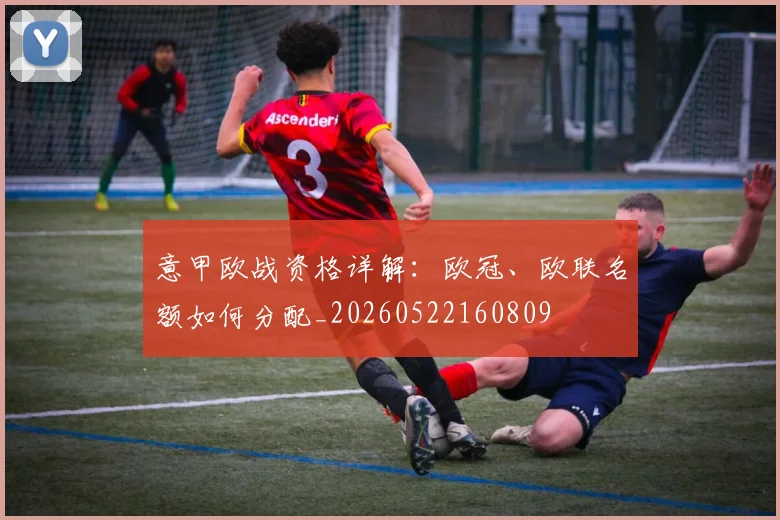 意甲欧战资格详解:欧冠、欧联名额如何分配_20260522160809