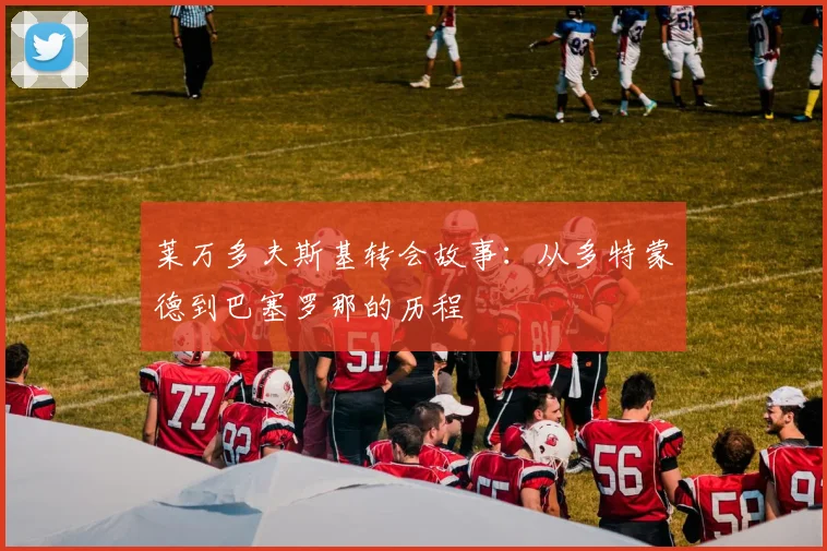 莱万多夫斯基转会故事:从多特蒙德到巴塞罗那的历程