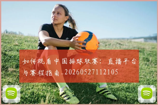 如何观看中国排球联赛：直播平台与赛程指南_20260527112105