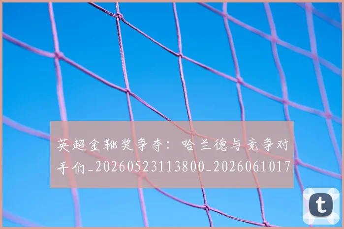 英超金靴奖争夺:哈兰德与竞争对手们_20260523113800_20260610170111