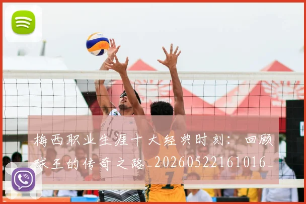梅西职业生涯十大经典时刻:回顾球王的传奇之路_20260522161016_20260609223549