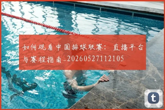 如何观看中国排球联赛:直播平台与赛程指南_20260527112105
