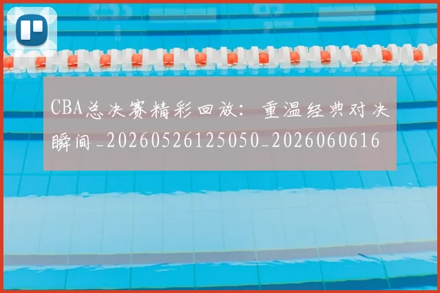 CBA总决赛精彩回放:重温经典对决瞬间_20260526125050_20260606165221