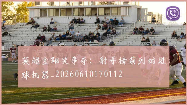英超金靴奖争夺：射手榜前列的进球机器_20260610170112