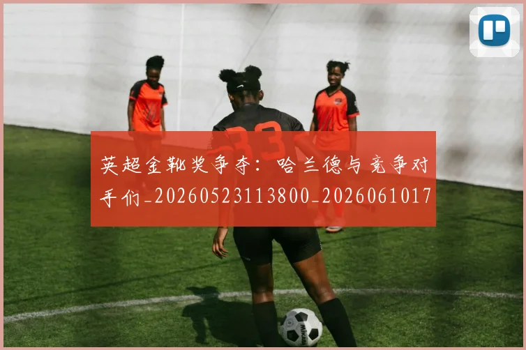 英超金靴奖争夺:哈兰德与竞争对手们_20260523113800_20260610170111