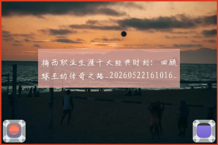 梅西职业生涯十大经典时刻:回顾球王的传奇之路_20260522161016_20260609223549