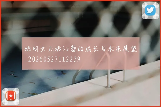 姚明女儿姚沁蕾的成长与未来展望_20260527112239