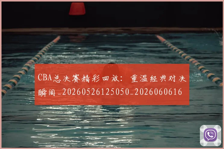 CBA总决赛精彩回放：重温经典对决瞬间_20260526125050_20260606165221