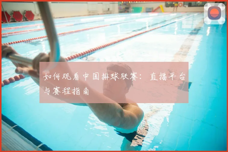 如何观看中国排球联赛：直播平台与赛程指南