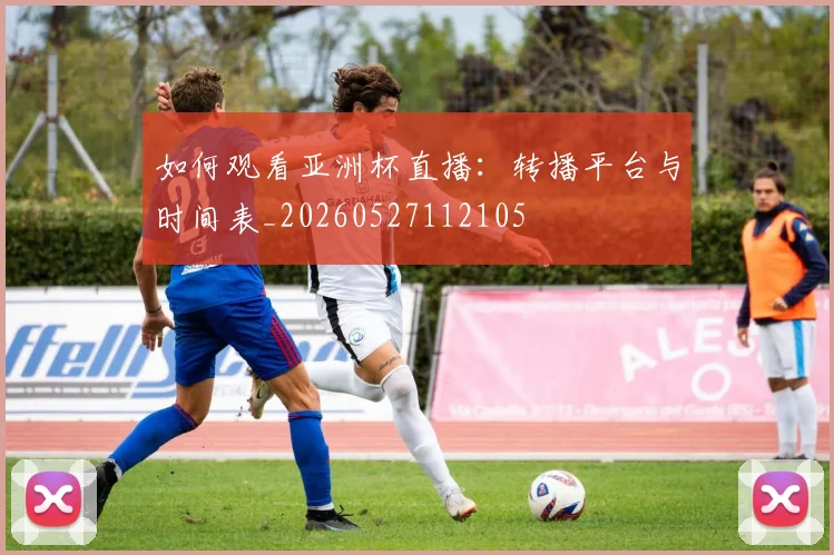 如何观看亚洲杯直播:转播平台与时间表_20260527112105