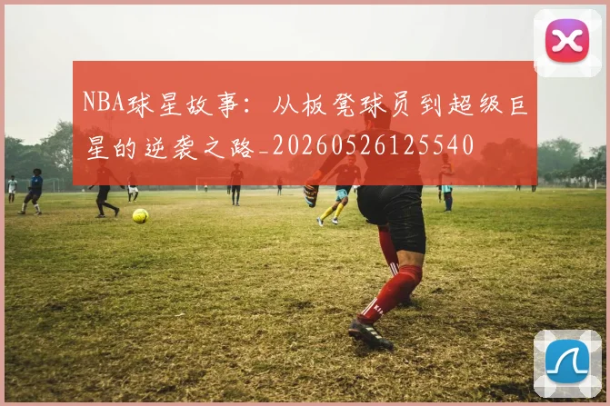 NBA球星故事:从板凳球员到超级巨星的逆袭之路_20260526125540